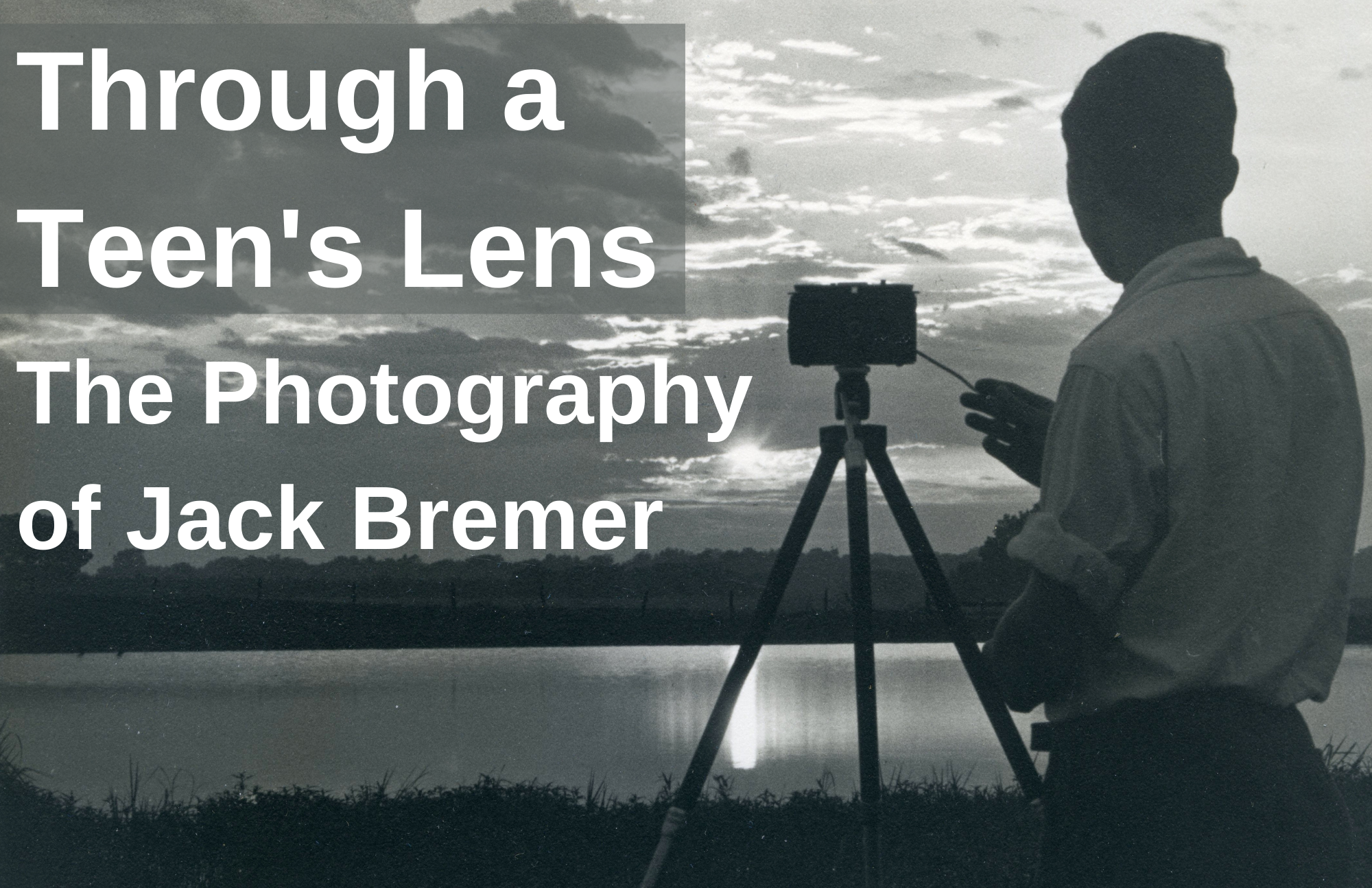 A black-and-white image shows a teen boy standing with a camera on a tripod, photographing a sun setting over a body of water. The exhibit title Through a Teen's Lens: The Photography of Jack Bremer appears in the upper right-hand corner.