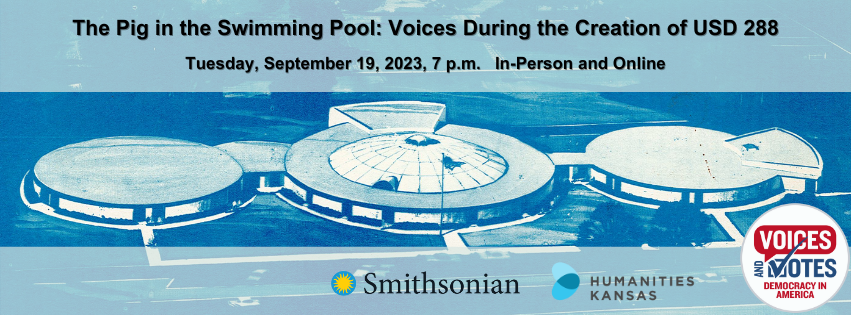 Text reads The Pig in the Swimming Pool: Voices During the Creation of USD 288. Tuesday, September 19, 2023, 7 p.m. In-Person and Online. Image of drawing of proposed Central Heights School, which is made up of three circular buildings. Logos for the Smithsonian Institution and Humanities Kansas. Logo for the Voices and Votes: Democracy in America exhibit.
