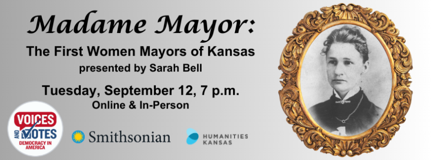 Text reads: Madame Mayor: The First Women Mayors of Kansas presented by Sarah Bell. Tuesday, September 12, 7 p.m. Online and In-Person. Image o a woman in Victorian dress in an old ornate gold frame. Logos for the Smithsonian Institution and Humanities Kansas. Logo for the Voices and Votes: Democracy in America exhibit.